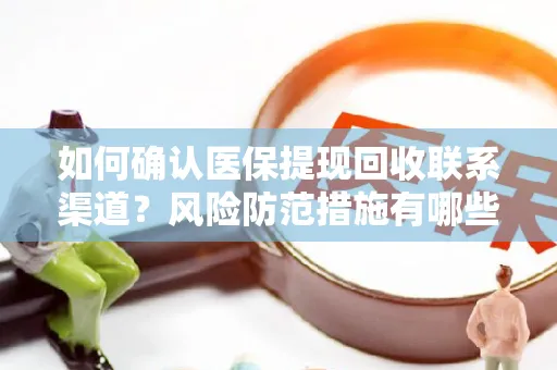 如何确认医保提现回收联系渠道？风险防范措施有哪些？